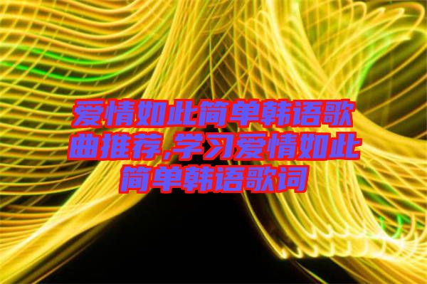 愛情如此簡單韓語歌曲推薦,學(xué)習愛情如此簡單韓語歌詞