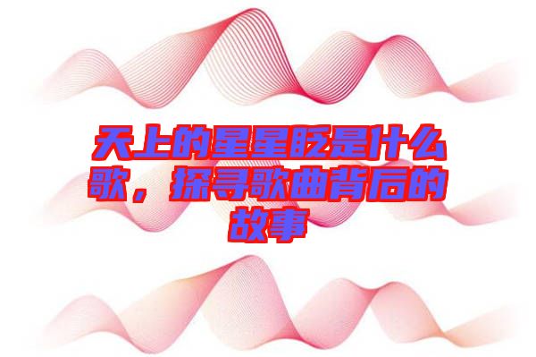 天上的星星眨是什么歌，探尋歌曲背后的故事