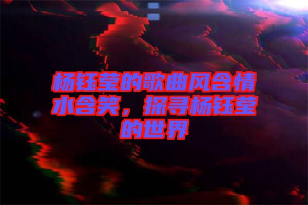 楊鈺瑩的歌曲風(fēng)含情水含笑，探尋楊鈺瑩的世界