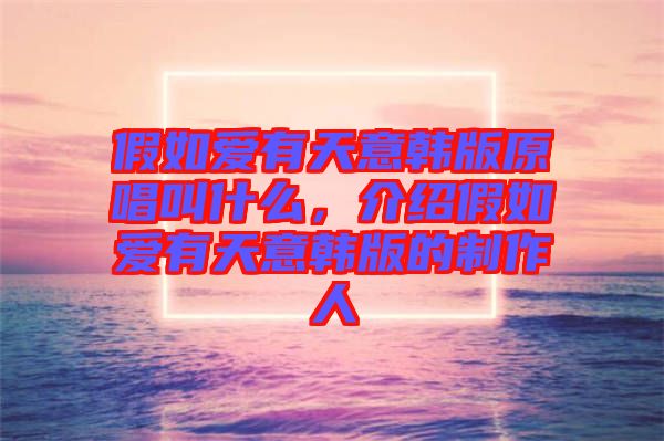 假如愛有天意韓版原唱叫什么，介紹假如愛有天意韓版的制作人