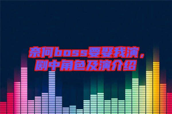 奈何boss要娶我演，劇中角色及演介紹