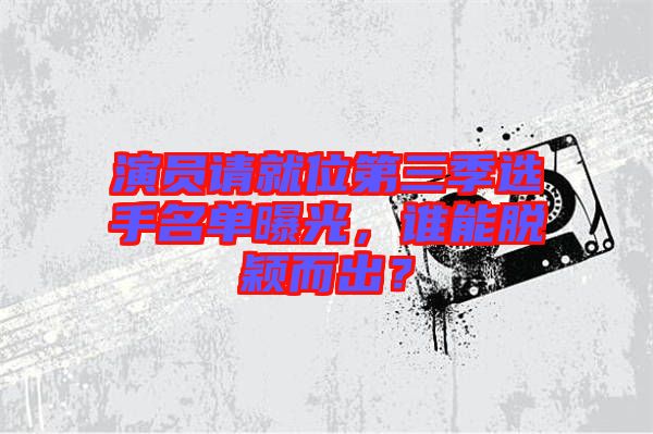 演員請(qǐng)就位第三季選手名單曝光，誰(shuí)能脫穎而出？