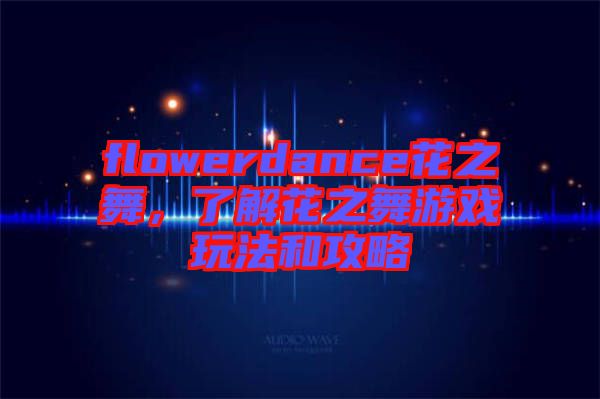 flowerdance花之舞，了解花之舞游戲玩法和攻略