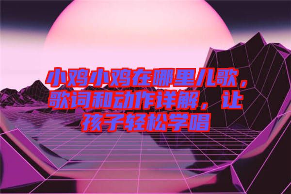 小雞小雞在哪里兒歌，歌詞和動(dòng)作詳解，讓孩子輕松學(xué)唱