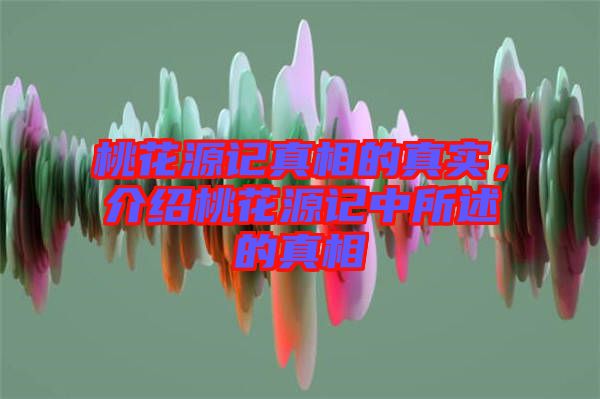 桃花源記真相的真實(shí)，介紹桃花源記中所述的真相