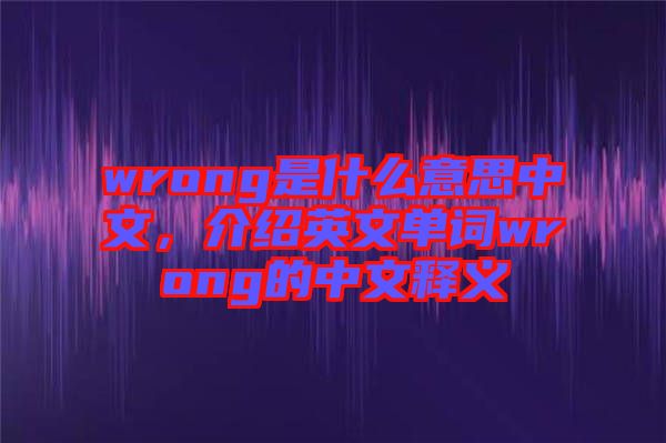 wrong是什么意思中文，介紹英文單詞wrong的中文釋義