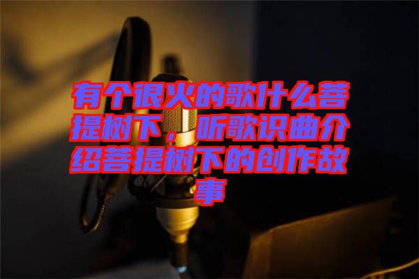 有個很火的歌什么菩提樹下，聽歌識曲介紹菩提樹下的創(chuàng)作故事