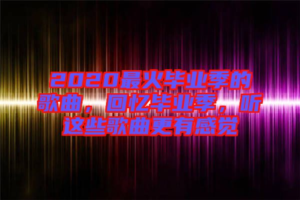 2020最火畢業(yè)季的歌曲，回憶畢業(yè)季，聽這些歌曲更有感覺