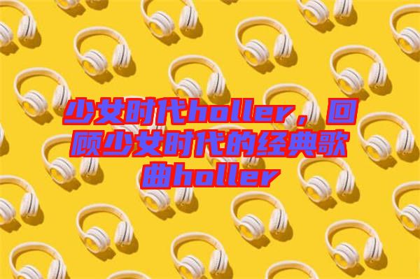 少女時(shí)代holler，回顧少女時(shí)代的經(jīng)典歌曲holler