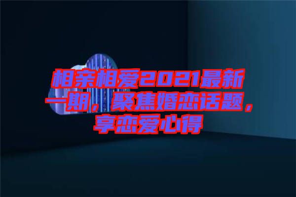 相親相愛2021最新一期，聚焦婚戀話題，享戀愛心得