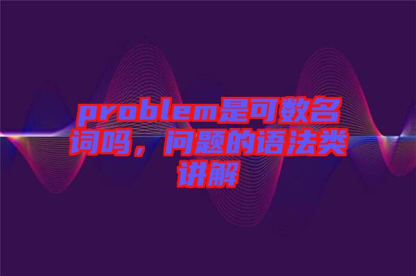 problem是可數(shù)名詞嗎，問題的語法類講解