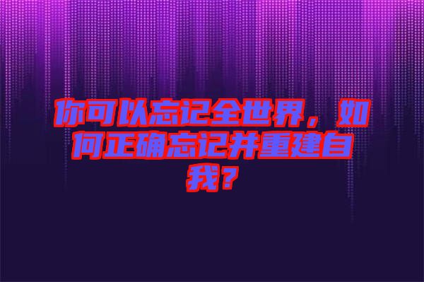 你可以忘記全世界，如何正確忘記并重建自我？