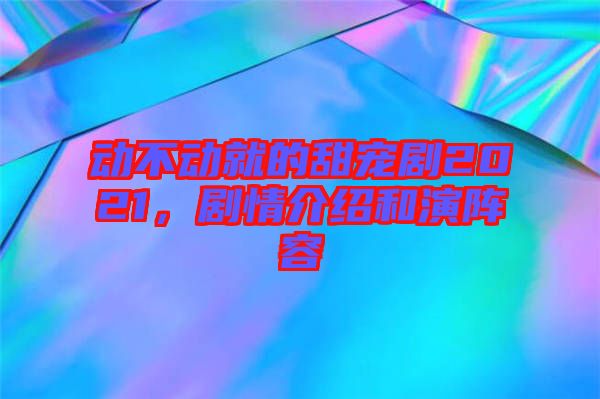 動不動就的甜寵劇2021，劇情介紹和演陣容