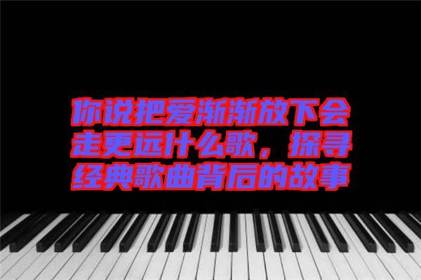 你說把愛漸漸放下會走更遠什么歌，探尋經典歌曲背后的故事