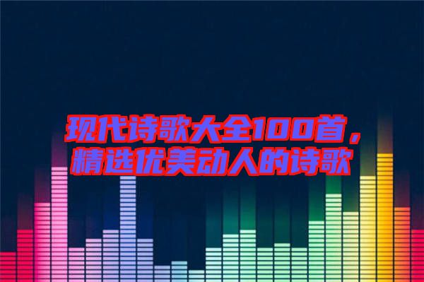 現(xiàn)代詩歌大全100首，精選優(yōu)美動人的詩歌