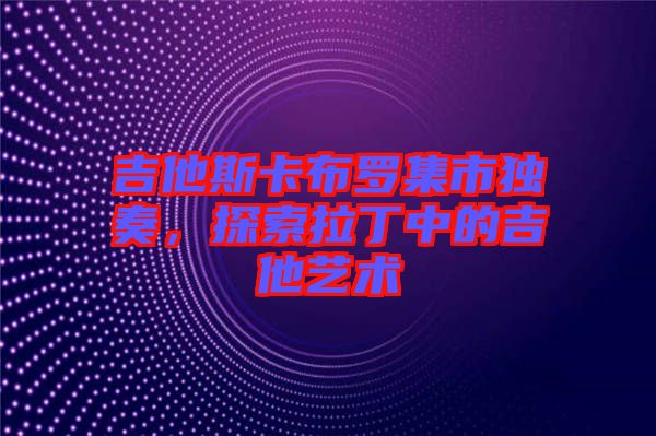 吉他斯卡布羅集市獨奏，探索拉丁中的吉他藝術(shù)