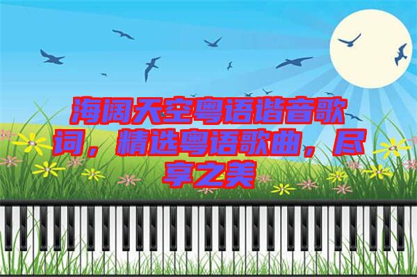 海闊天空粵語(yǔ)諧音歌詞，精選粵語(yǔ)歌曲，盡享之美