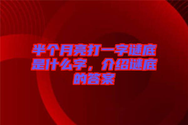 半個(gè)月亮打一字謎底是什么字，介紹謎底的答案