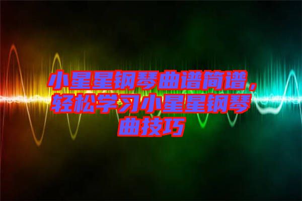 小星星鋼琴曲譜簡譜，輕松學(xué)習(xí)小星星鋼琴曲技巧