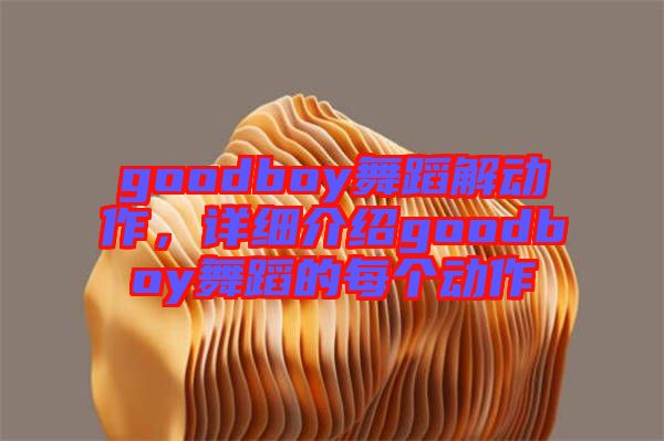 goodboy舞蹈解動作，詳細(xì)介紹goodboy舞蹈的每個動作