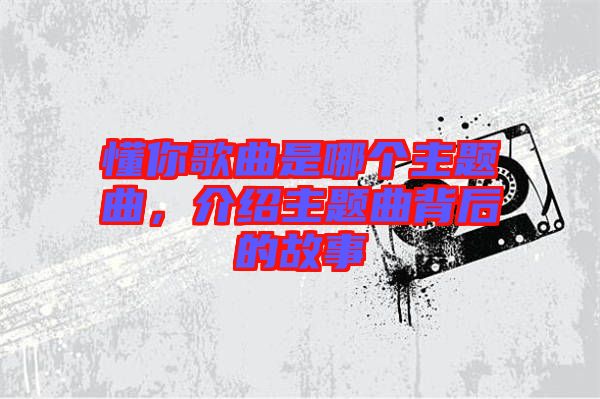 懂你歌曲是哪個主題曲，介紹主題曲背后的故事