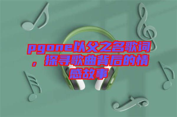 pgone以父之名歌詞，探尋歌曲背后的情感故事