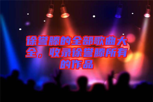 徐譽(yù)滕的全部歌曲大全，收錄徐譽(yù)滕所有的作品