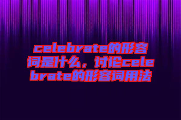 celebrate的形容詞是什么，討論celebrate的形容詞用法