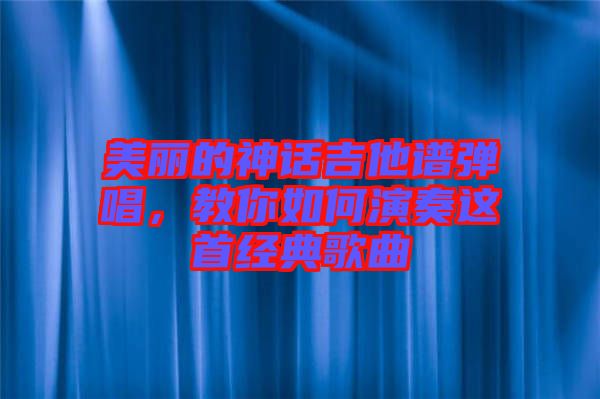 美麗的神話吉他譜彈唱，教你如何演奏這首經(jīng)典歌曲