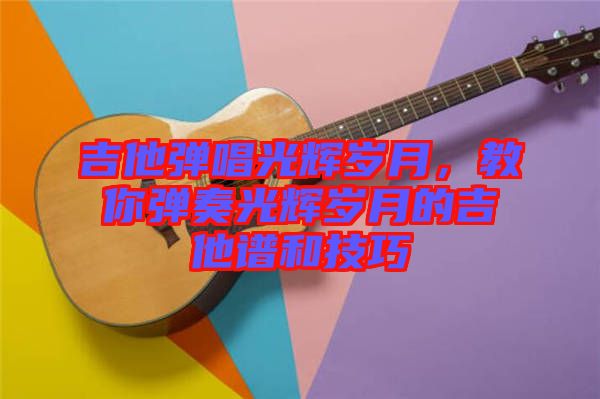 吉他彈唱光輝歲月，教你彈奏光輝歲月的吉他譜和技巧