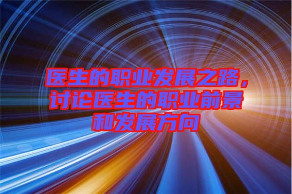 醫(yī)生的職業(yè)發(fā)展之路，討論醫(yī)生的職業(yè)前景和發(fā)展方向