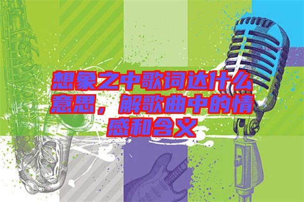 想象之中歌詞達(dá)什么意思，解歌曲中的情感和含義