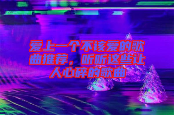 愛上一個(gè)不該愛的歌曲推薦，聽聽這些讓人心碎的歌曲