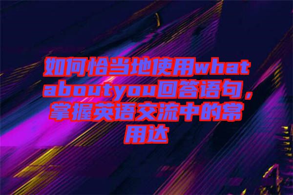 如何恰當地使用whataboutyou回答語句，掌握英語交流中的常用達