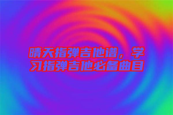 晴天指彈吉他譜，學(xué)習(xí)指彈吉他必備曲目