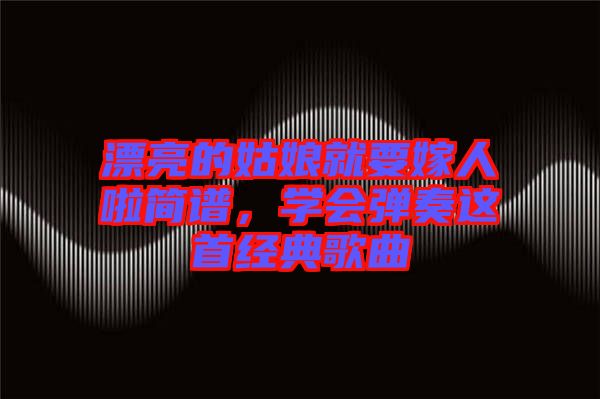 漂亮的姑娘就要嫁人啦簡譜，學(xué)會彈奏這首經(jīng)典歌曲