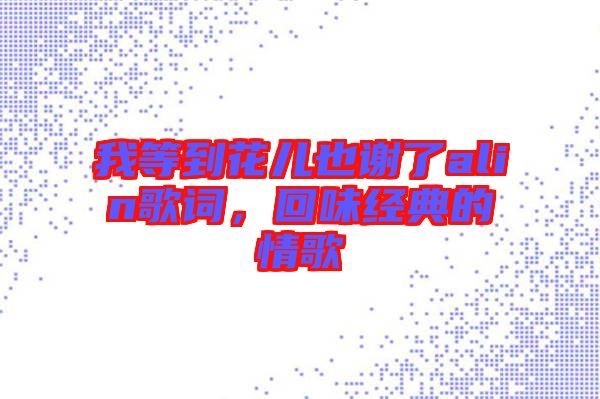 我等到花兒也謝了alin歌詞，回味經(jīng)典的情歌