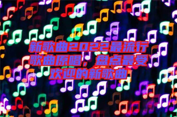 新歌曲2022最流行歌曲原唱，盤點最受歡迎的新歌曲