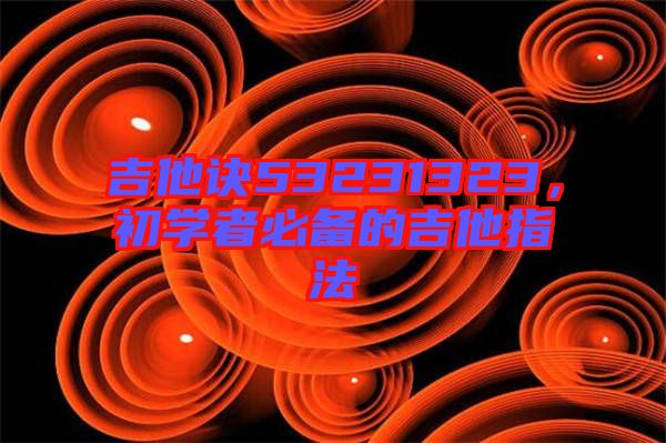 吉他訣53231323，初學(xué)者必備的吉他指法