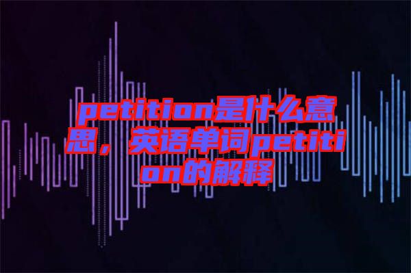 petition是什么意思，英語單詞petition的解釋