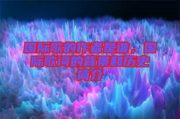 國際歌的作者是誰，國際歌詞的背景和歷史簡介