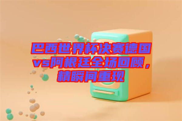 巴西世界杯決賽德國(guó)vs阿根廷全場(chǎng)回顧，精瞬間重現(xiàn)