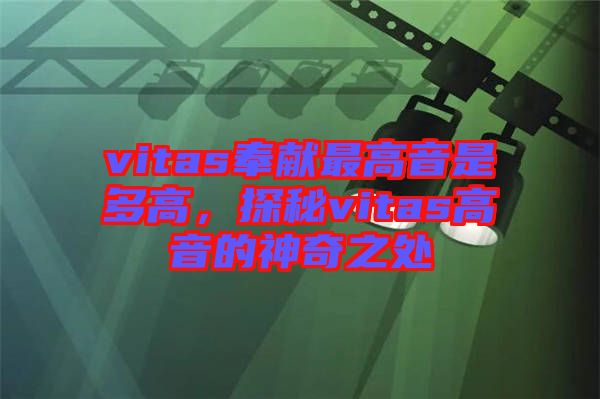 vitas奉獻(xiàn)最高音是多高，探秘vitas高音的神奇之處