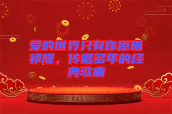 愛的世界只有你原唱祁隆，傳唱多年的經(jīng)典歌曲