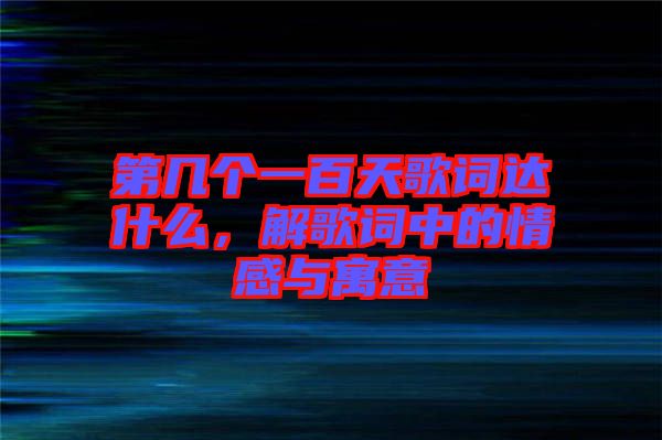 第幾個一百天歌詞達(dá)什么，解歌詞中的情感與寓意