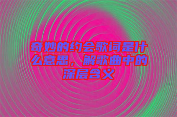 奇妙的約會歌詞是什么意思，解歌曲中的深層含義