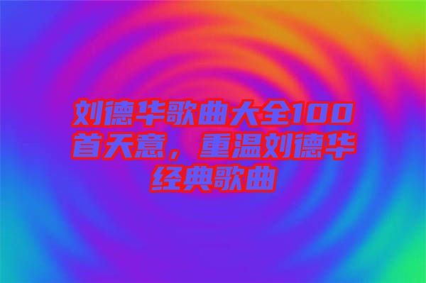 劉德華歌曲大全100首天意，重溫劉德華經(jīng)典歌曲