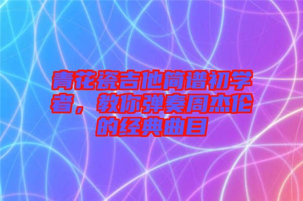 青花瓷吉他簡(jiǎn)譜初學(xué)者，教你彈奏周杰倫的經(jīng)典曲目