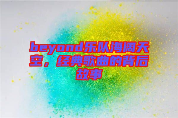 beyond樂隊海闊天空，經(jīng)典歌曲的背后故事