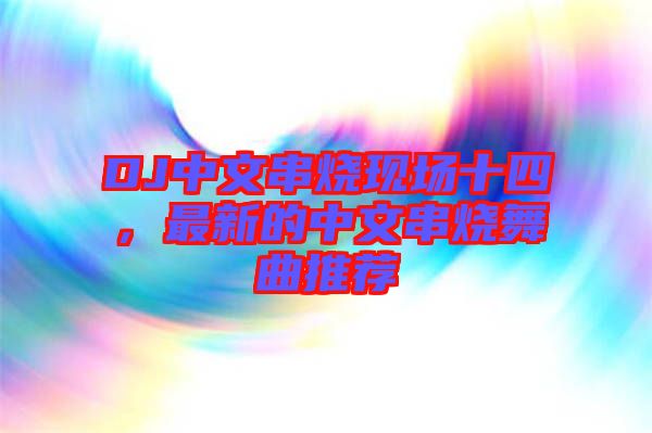 DJ中文串燒現(xiàn)場十四，最新的中文串燒舞曲推薦